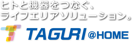 ヒトと機器をつなぐ、ライフエリアソリューション。TAGURI@HOME